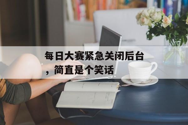 每日大赛紧急关闭后台，简直是个笑话