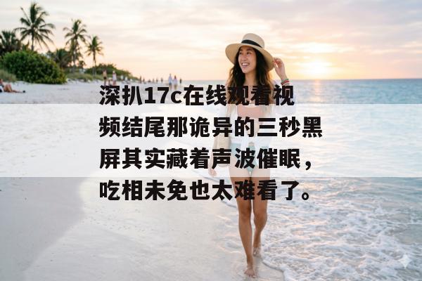 深扒17c在线观看视频结尾那诡异的三秒黑屏其实藏着声波催眠，吃相未免也太难看了。