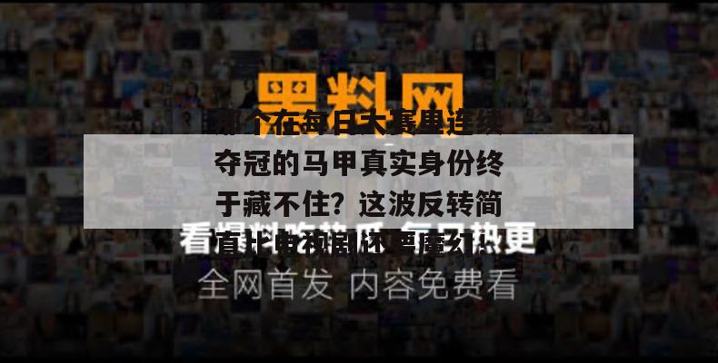 那个在每日大赛里连续夺冠的马甲真实身份终于藏不住？这波反转简直比电视剧还要魔幻！