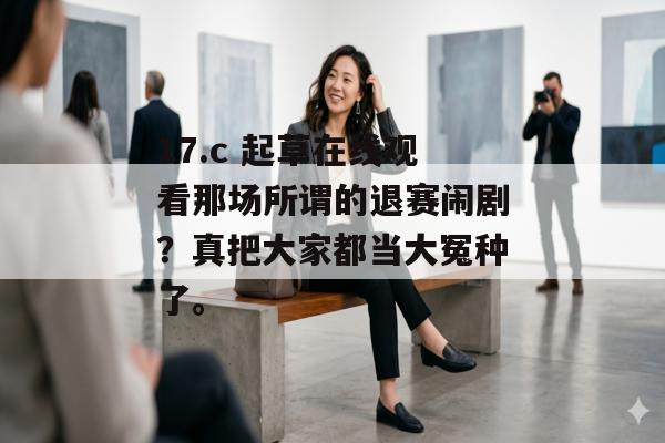 17.c 起草在线观看那场所谓的退赛闹剧？真把大家都当大冤种了。