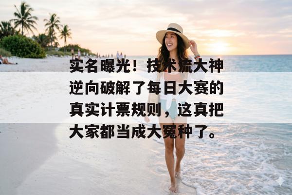实名曝光！技术流大神逆向破解了每日大赛的真实计票规则，这真把大家都当成大冤种了。