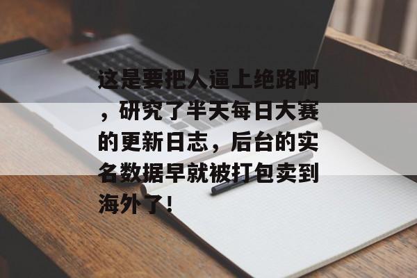 这是要把人逼上绝路啊，研究了半天每日大赛的更新日志，后台的实名数据早就被打包卖到海外了！