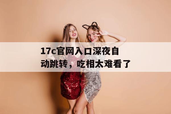 17c官网入口深夜自动跳转，吃相太难看了