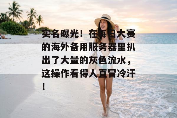 实名曝光！在每日大赛的海外备用服务器里扒出了大量的灰色流水，这操作看得人直冒冷汗！