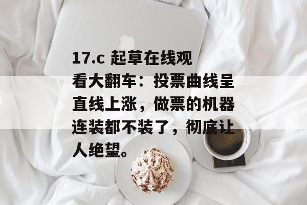 17.c 起草在线观看大翻车：投票曲线呈直线上涨，做票的机器连装都不装了，彻底让人绝望。