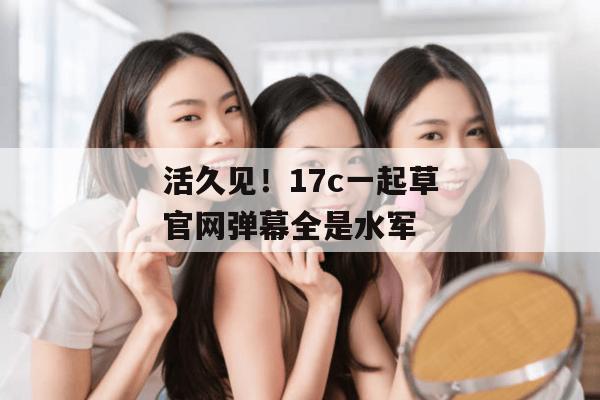 活久见！17c一起草官网弹幕全是水军