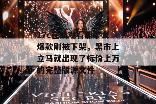 17c在线观看那个大爆款刚被下架，黑市上立马就出现了标价上万的完整版源文件