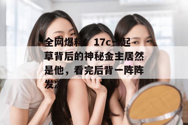 全网爆料：17c一起草背后的神秘金主居然是他，看完后背一阵阵发凉。