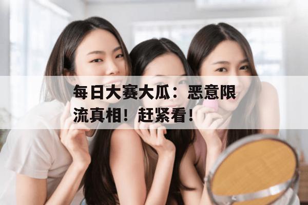 每日大赛大瓜：恶意限流真相！赶紧看！