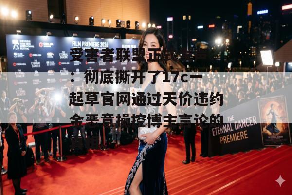 受害者联盟正式发声：：彻底撕开了17c一起草官网通过天价违约金恶意操控博主言论的真相。