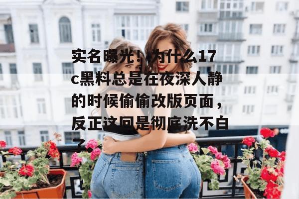 实名曝光！为什么17c黑料总是在夜深人静的时候偷偷改版页面，反正这回是彻底洗不白了。