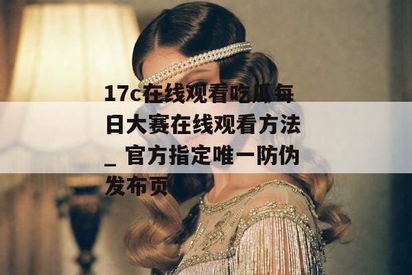 17c在线观看吃瓜每日大赛在线观看方法 _ 官方指定唯一防伪发布页