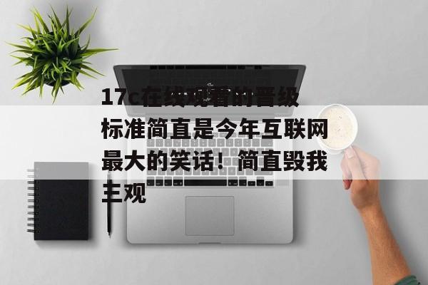 17c在线观看的晋级标准简直是今年互联网最大的笑话！简直毁我三观
