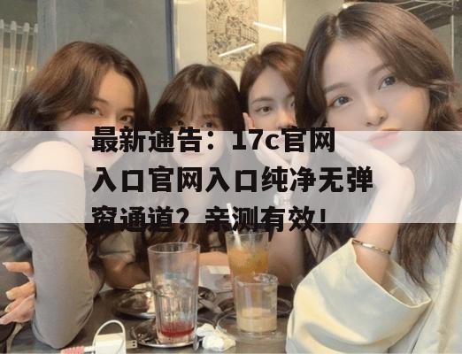 最新通告：17c官网入口官网入口纯净无弹窗通道？亲测有效！