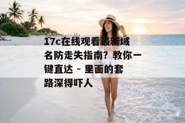 17c在线观看最新域名防走失指南？教你一键直达 - 里面的套路深得吓人